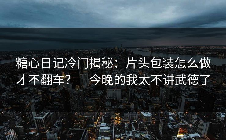 糖心日记冷门揭秘：片头包装怎么做才不翻车？｜今晚的我太不讲武德了