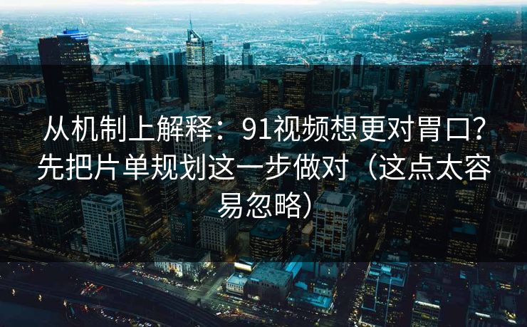 从机制上解释:91视频想更对胃口?先把片单规划这一步做对(这点太容易忽略) 从机制上解释:91视频想更对胃口?先把片单规划这一步做对(这点太容易忽略)
