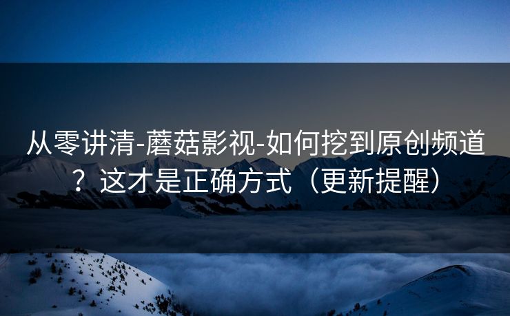 从零讲清-蘑菇影视-如何挖到原创频道?这才是正确方式(更新提醒) 从零讲清-蘑菇影视-如何挖到原创频道?这才是正确方式(更新提醒)