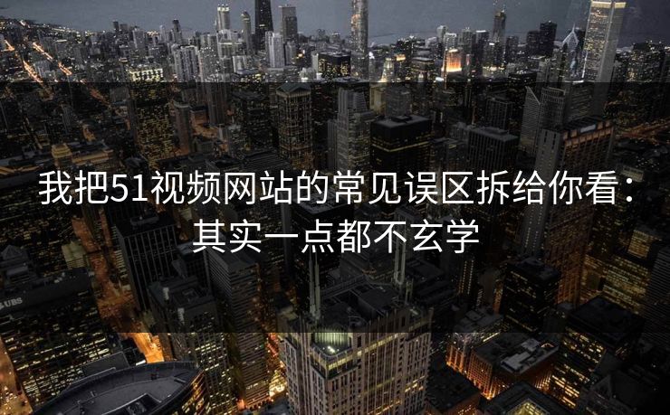 我把51视频网站的常见误区拆给你看:其实一点都不玄学 我把51视频网站的常见误区拆给你看:其实一点都不玄学