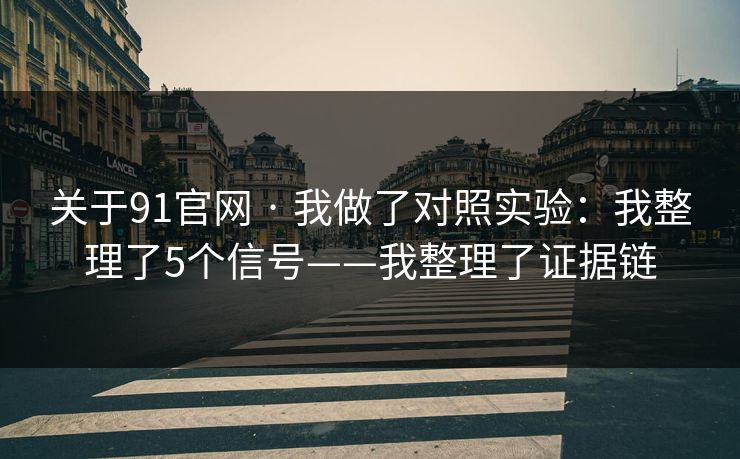 关于91官网 · 我做了对照实验：我整理了5个信号——我整理了证据链