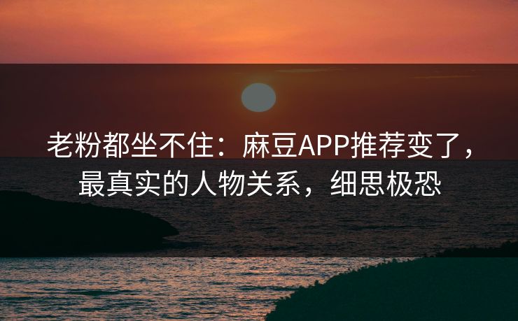 老粉都坐不住:麻豆APP推荐变了,最真实的人物关系,细思极恐 老粉都坐不住:麻豆APP推荐变了,最真实的人物关系,细思极恐