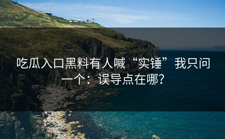 吃瓜入口黑料有人喊“实锤”我只问一个:误导点在哪? 吃瓜入口黑料有人喊“实锤”我只问一个:误导点在哪?