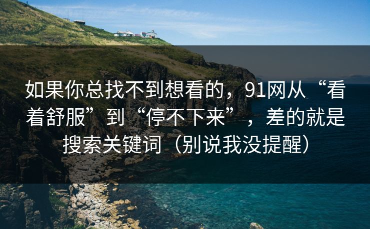 如果你总找不到想看的,91网从“看着舒服”到“停不下来”,差的就是搜索关键词(别说我没提醒) 如果你总找不到想看的,91网从“看着舒服”到“停不下来”,差的就是搜索关键词(别说我没提醒)
