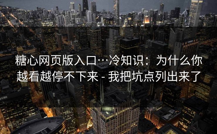 糖心网页版入口…冷知识:为什么你越看越停不下来 - 我把坑点列出来了 糖心网页版入口…冷知识:为什么你越看越停不下来 - 我把坑点列出来了