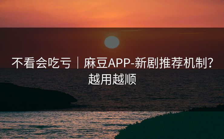 不看会吃亏|麻豆APP-新剧推荐机制?越用越顺 不看会吃亏|麻豆APP-新剧推荐机制?越用越顺