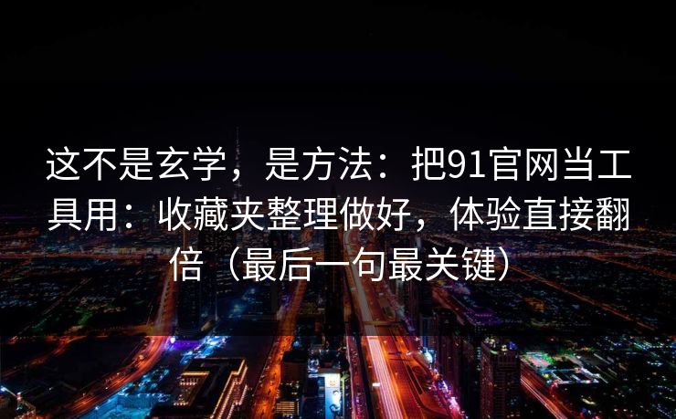 这不是玄学,是方法:把91官网当工具用:收藏夹整理做好,体验直接翻倍(最后一句最关键) 这不是玄学,是方法:把91官网当工具用:收藏夹整理做好,体验直接翻倍(最后一句最关键)