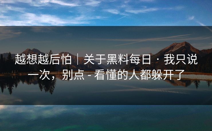越想越后怕｜关于黑料每日 · 我只说一次，别点 - 看懂的人都躲开了