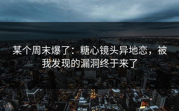 某个周末爆了：糖心镜头异地恋，被我发现的漏洞终于来了