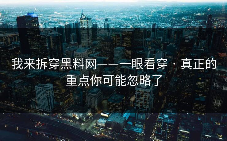 我来拆穿黑料网——一眼看穿 · 真正的重点你可能忽略了 我来拆穿黑料网——一眼看穿 · 真正的重点你可能忽略了