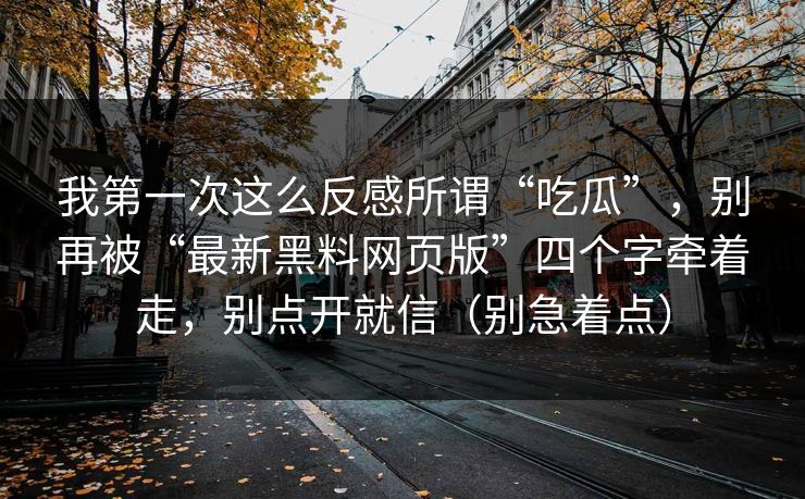 我第一次这么反感所谓“吃瓜”，别再被“最新黑料网页版”四个字牵着走，别点开就信（别急着点）