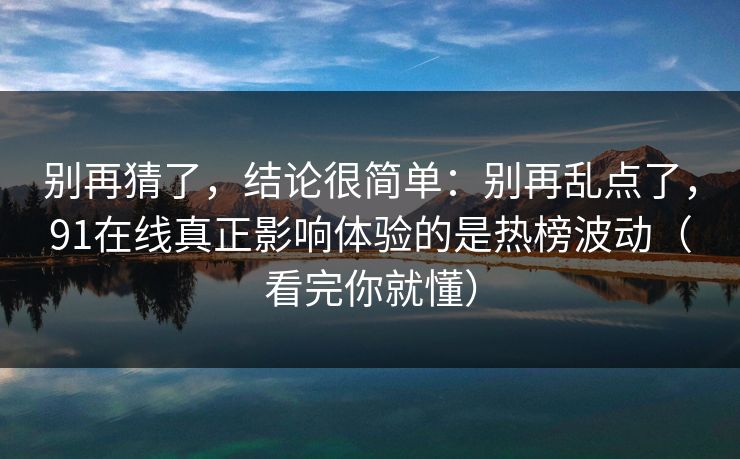 别再猜了,结论很简单:别再乱点了,91在线真正影响体验的是热榜波动(看完你就懂) 别再猜了,结论很简单:别再乱点了,91在线真正影响体验的是热榜波动(看完你就懂)