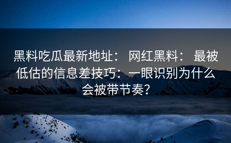 黑料吃瓜最新地址: 网红黑料: 最被低估的信息差技巧:一眼识别为什么会被带节奏? 黑料吃瓜最新地址: 网红黑料: 最被低估的信息差技巧:一眼识别为什么会被带节奏?