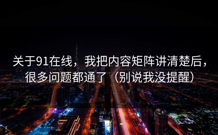 关于91在线,我把内容矩阵讲清楚后,很多问题都通了(别说我没提醒) 关于91在线,我把内容矩阵讲清楚后,很多问题都通了(别说我没提醒)