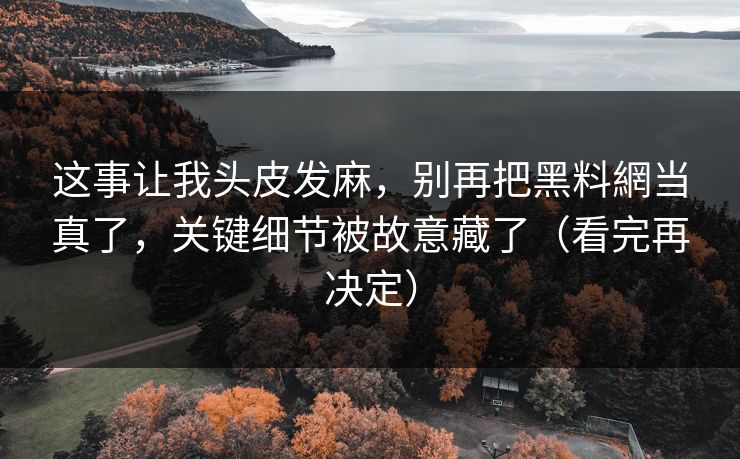 这事让我头皮发麻，别再把黑料網当真了，关键细节被故意藏了（看完再决定）