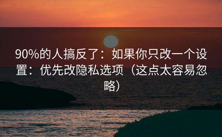 90%的人搞反了:如果你只改一个设置:优先改隐私选项(这点太容易忽略) 90%的人搞反了:如果你只改一个设置:优先改隐私选项(这点太容易忽略)