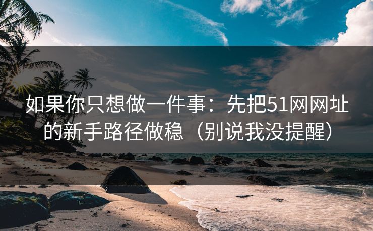 如果你只想做一件事:先把51网网址的新手路径做稳(别说我没提醒) 如果你只想做一件事:先把51网网址的新手路径做稳(别说我没提醒)