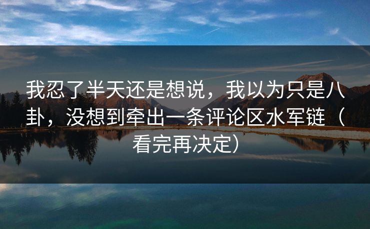 我忍了半天还是想说,我以为只是八卦,没想到牵出一条评论区水军链(看完再决定) 我忍了半天还是想说,我以为只是八卦,没想到牵出一条评论区水军链(看完再决定)
