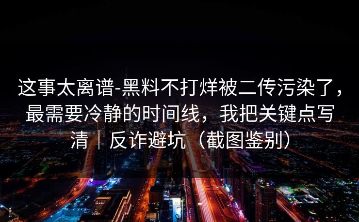 这事太离谱-黑料不打烊被二传污染了,最需要冷静的时间线,我把关键点写清|反诈避坑(截图鉴别) 这事太离谱-黑料不打烊被二传污染了,最需要冷静的时间线,我把关键点写清|反诈避坑(截图鉴别)