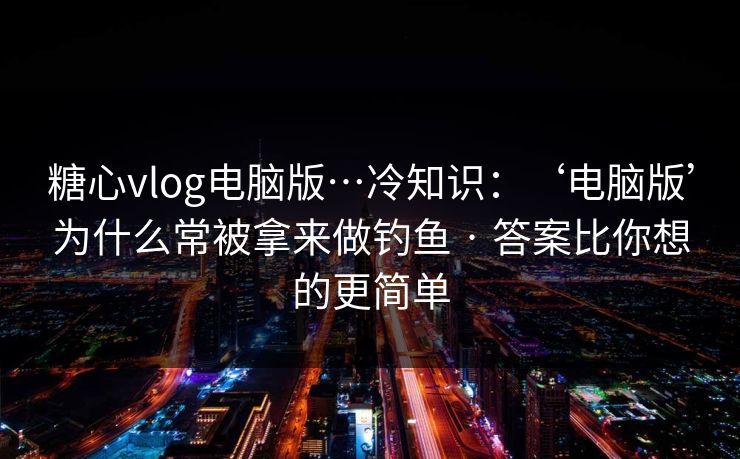 糖心vlog电脑版…冷知识:‘电脑版’为什么常被拿来做钓鱼 · 答案比你想的更简单 糖心vlog电脑版…冷知识:‘电脑版’为什么常被拿来做钓鱼 · 答案比你想的更简单