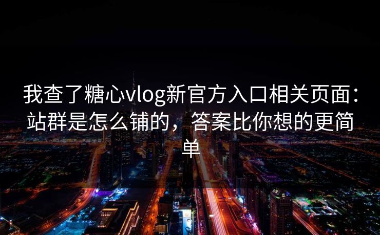 我查了糖心vlog新官方入口相关页面:站群是怎么铺的,答案比你想的更简单 我查了糖心vlog新官方入口相关页面:站群是怎么铺的,答案比你想的更简单