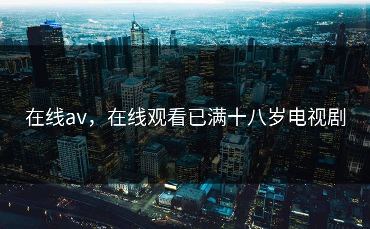 在线av，在线观看已满十八岁电视剧