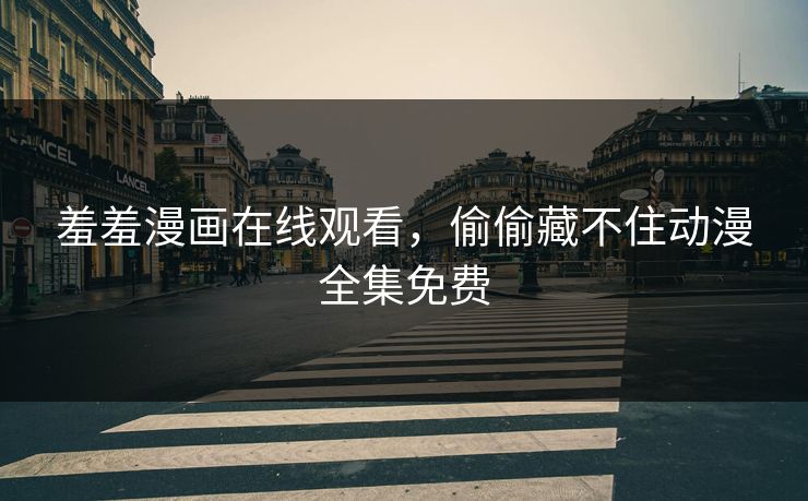 羞羞漫画在线观看，偷偷藏不住动漫全集免费