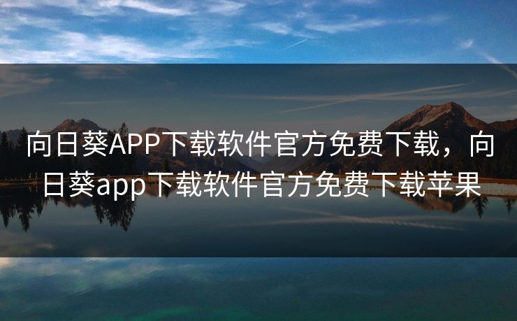 向日葵APP下载软件官方免费下载，向日葵app下载软件官方免费下载苹果