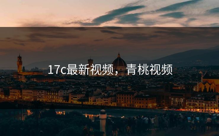 17c最新视频,青桃视频 17c最新视频,青桃视频