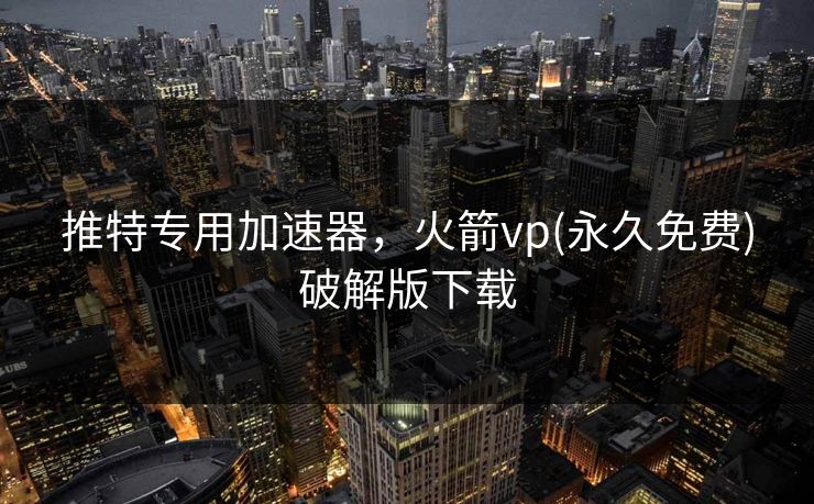 推特专用加速器，火箭vp(永久免费)破解版下载
