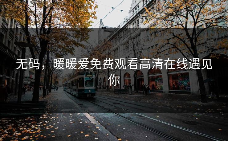 无码，暖暖爱免费观看高清在线遇见你