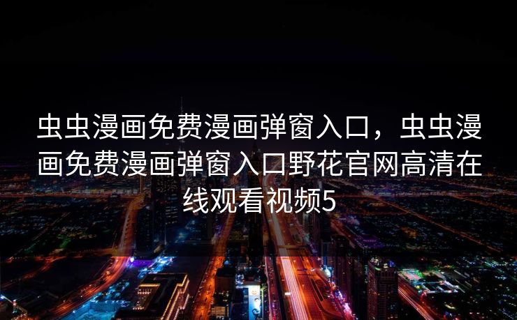 虫虫漫画免费漫画弹窗入口，虫虫漫画免费漫画弹窗入口野花官网高清在线观看视频5