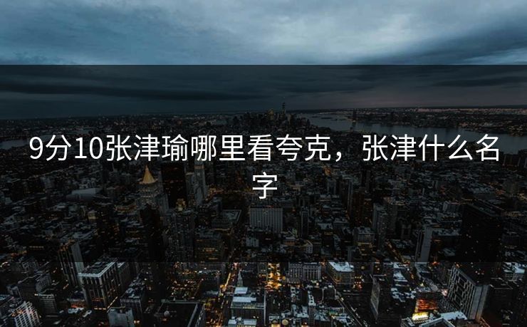 9分10张津瑜哪里看夸克，张津什么名字