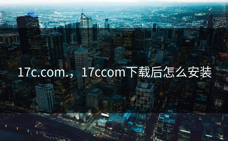 17c.com.，17ccom下载后怎么安装