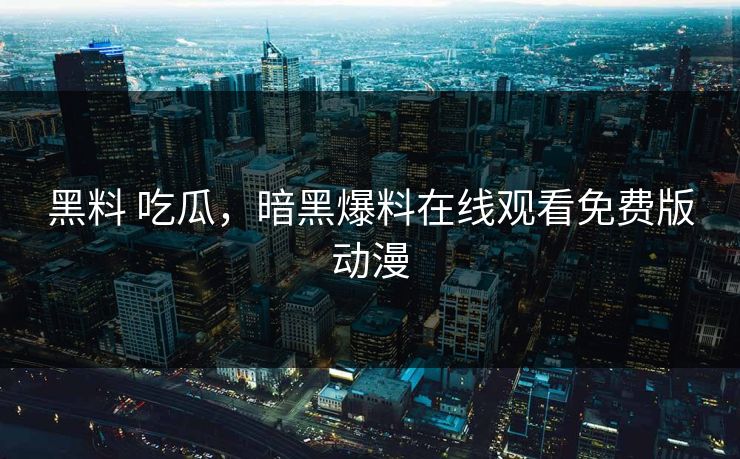 黑料 吃瓜，暗黑爆料在线观看免费版动漫