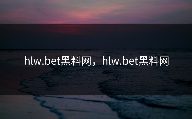 hlw.bet黑料网，hlw.bet黑料网