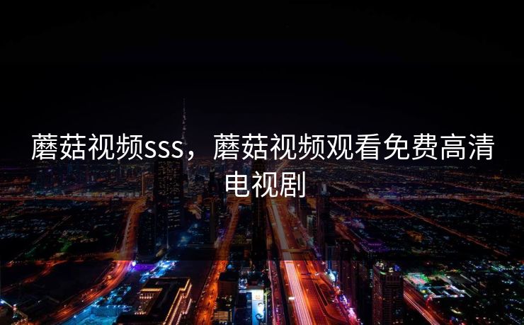 蘑菇视频sss，蘑菇视频观看免费高清电视剧