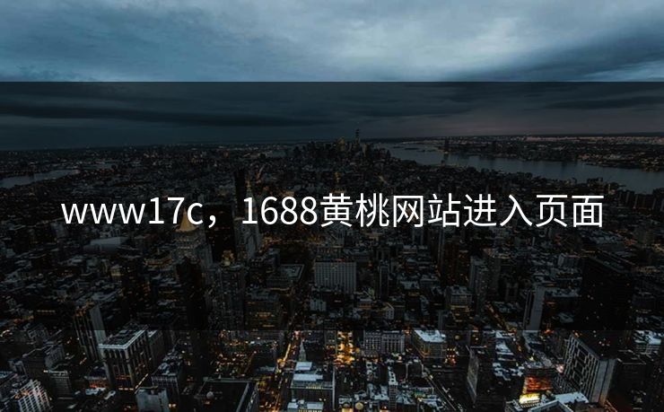 www17c，1688黄桃网站进入页面
