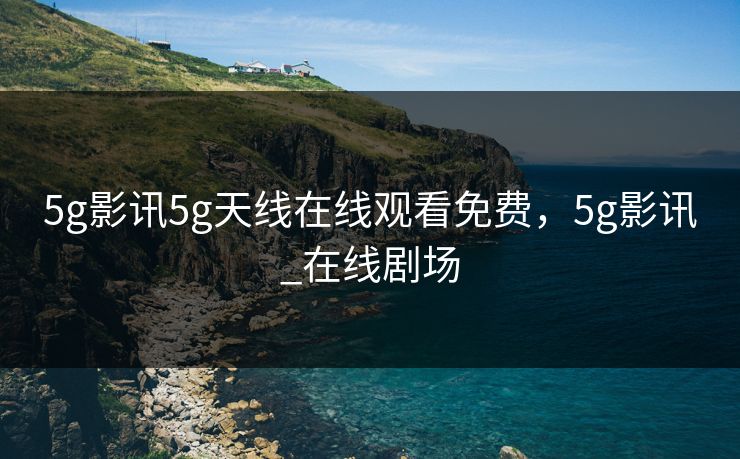 5g影讯5g天线在线观看免费，5g影讯_在线剧场