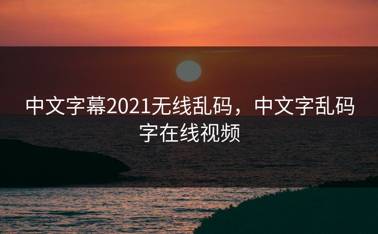 中文字幕2021无线乱码，中文字乱码字在线视频