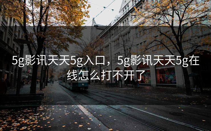 5g影讯天天5g入口，5g影讯天天5g在线怎么打不开了