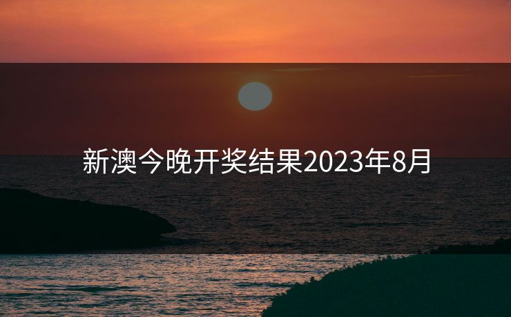 新澳今晚开奖结果2023年8月 新澳今晚开奖结果2023年8月