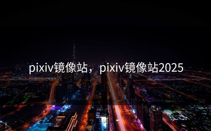 pixiv镜像站，pixiv镜像站2025