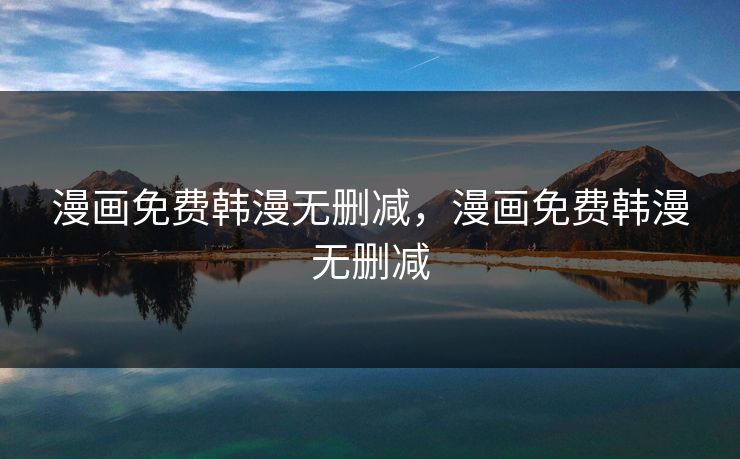 漫画免费韩漫无删减，漫画免费韩漫无删减