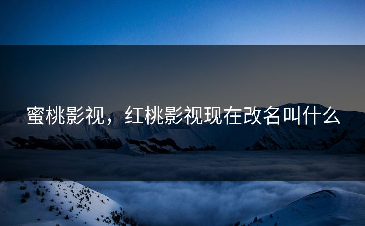 蜜桃影视,红桃影视现在改名叫什么 蜜桃影视,红桃影视现在改名叫什么