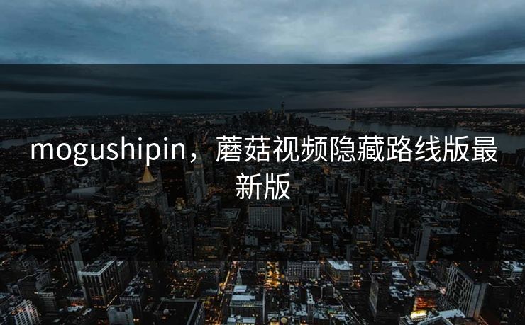mogushipin，蘑菇视频隐藏路线版最新版
