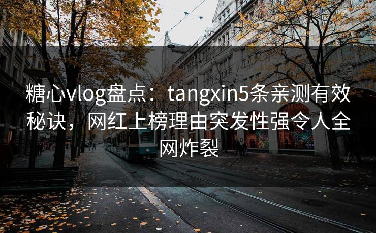 糖心vlog盘点：tangxin5条亲测有效秘诀，网红上榜理由突发性强令人全网炸裂