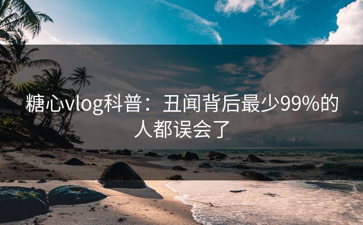糖心vlog科普：丑闻背后最少99%的人都误会了
