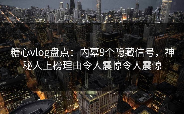 糖心vlog盘点：内幕9个隐藏信号，神秘人上榜理由令人震惊令人震惊