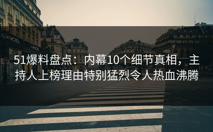 51爆料盘点：内幕10个细节真相，主持人上榜理由特别猛烈令人热血沸腾  第1张